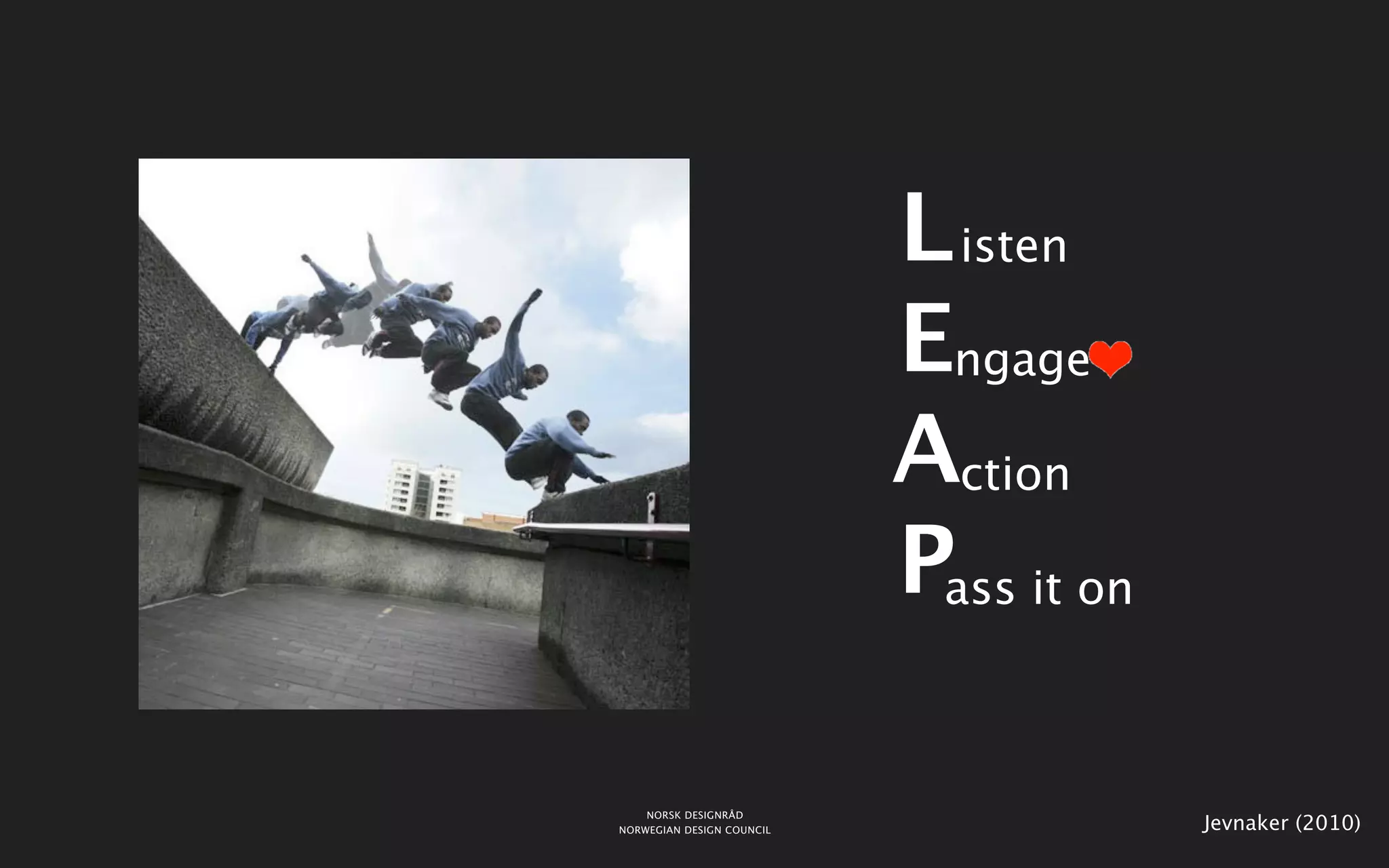 L isten
                           Engage
                           Action
                           Pass it on

    NORSK DESIGNRÅD
NORWEGIAN DESIGN COUNCIL                Jevnaker (2010)
 