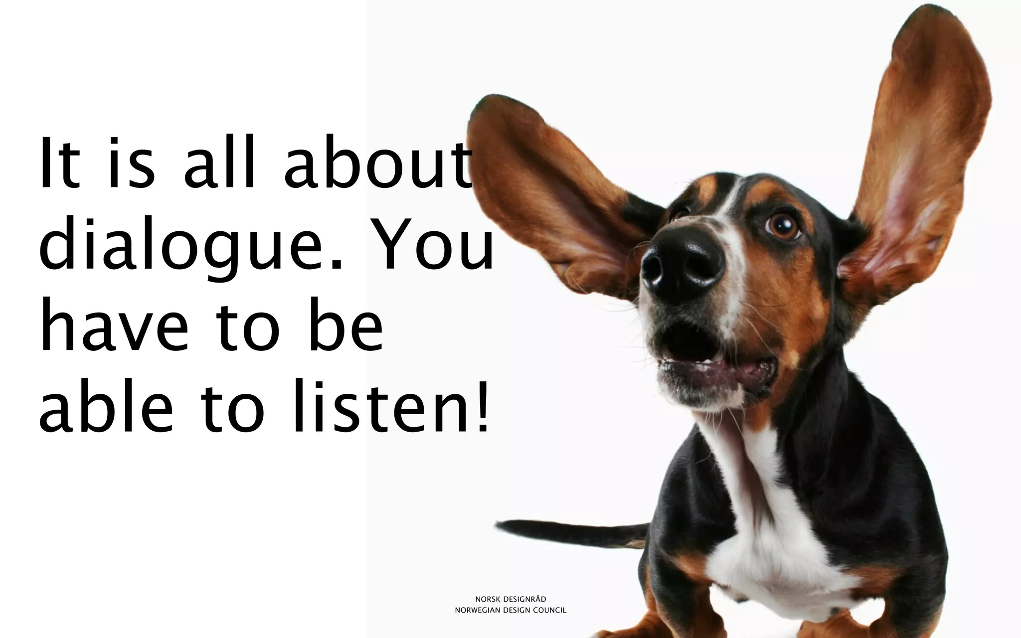 It is all about
dialogue. You
have to be
able to listen!

                 NORSK DESIGNRÅD
             NORWEGIAN DESIGN COUNCIL
 