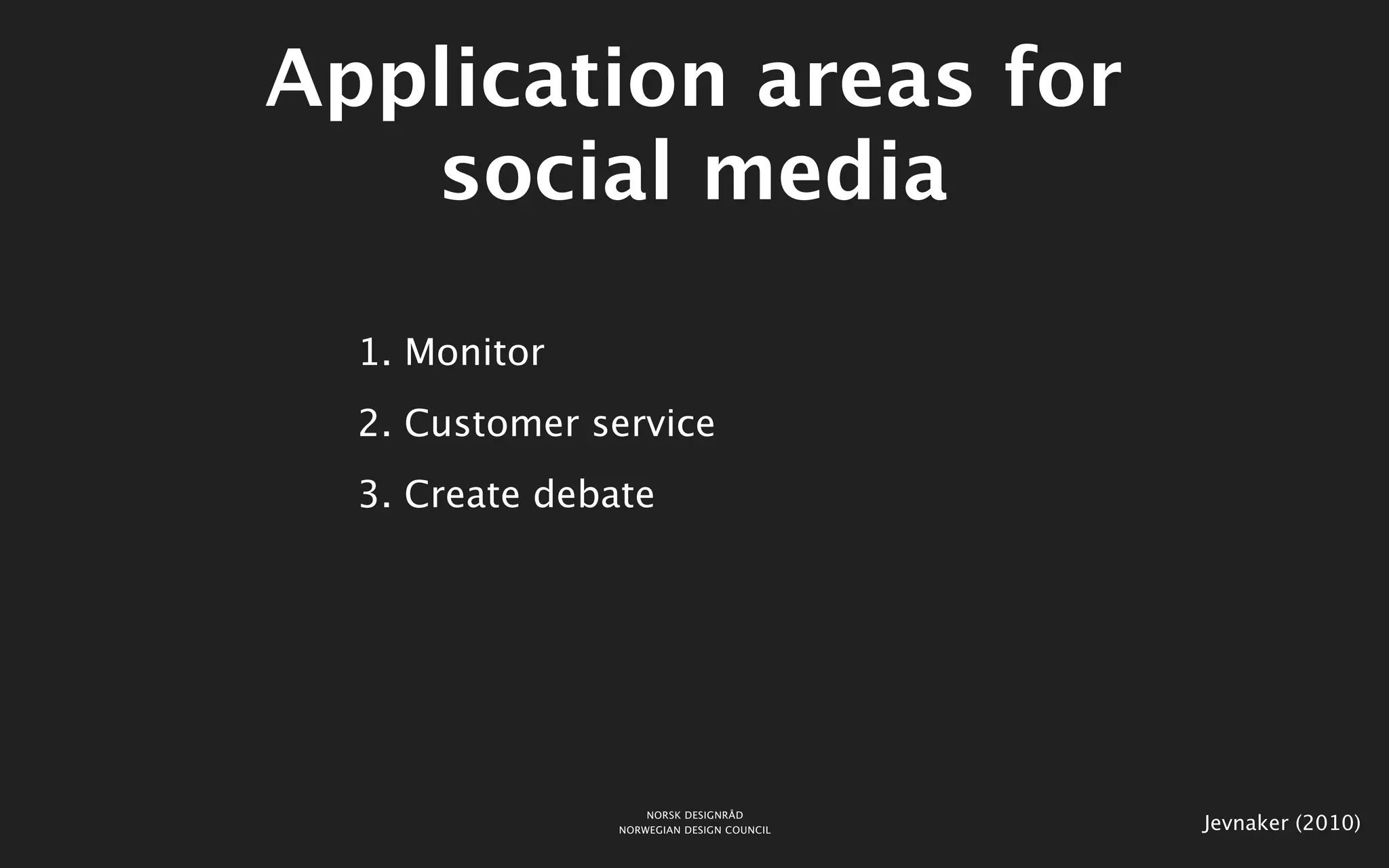 Application areas for
   social media

  1. Monitor
  2. Customer service
  3. Create debate




                    NORSK DESIGNRÅD
                NORWEGIAN DESIGN COUNCIL   Jevnaker (2010)
 