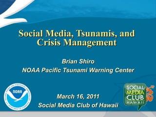 Social Media, Tsunamis, and Crisis Management Brian Shiro NOAA Pacific Tsunami Warning Center March 16, 2011 Social Media Club of Hawaii 