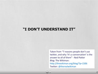 Taken from “7 reasons people don’t use twitter, and why ‘It’s a conversation’ is the answer to all of them” - Ned Potter Blog: The Wikiman:  http://thewikiman.org/blog/?p=1506 Twitter:  @therealwikiman 