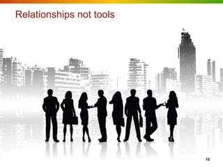 Relationships not tools




                          10
 