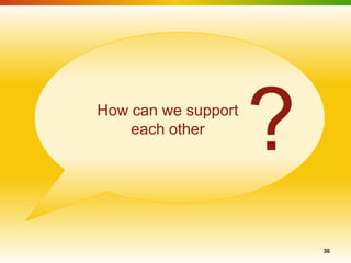How can we support
    each other
                     ?
                         36
 