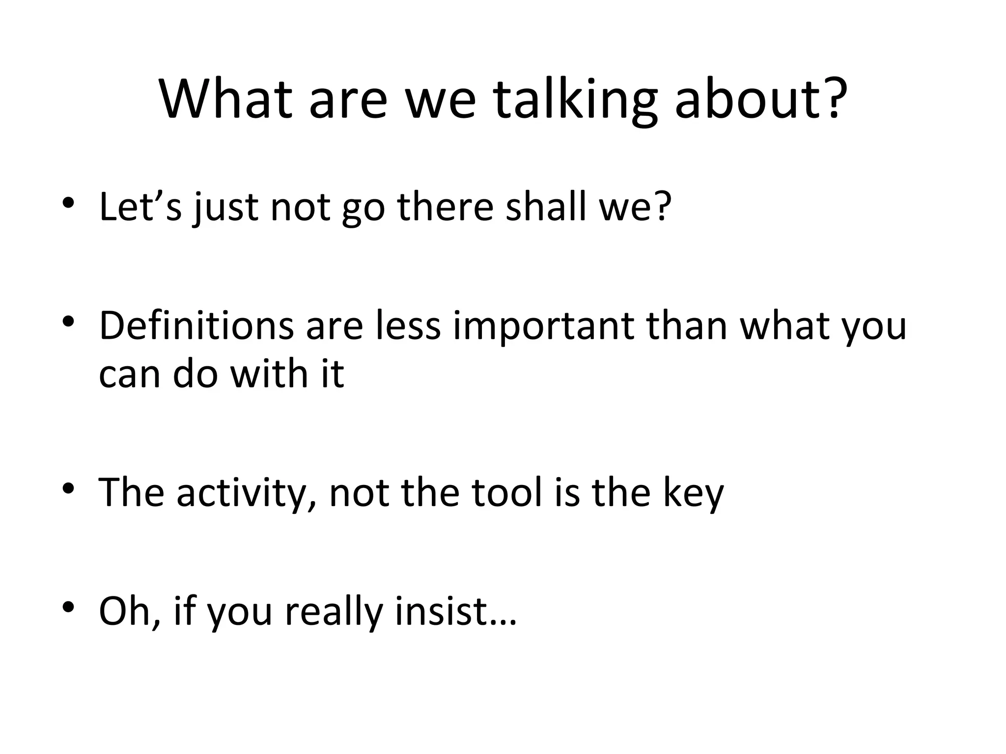 What are we talking about?
• Let’s just not go there shall we?

• Definitions are less important than what you
  can do with it

• The activity, not the tool is the key

• Oh, if you really insist…
 