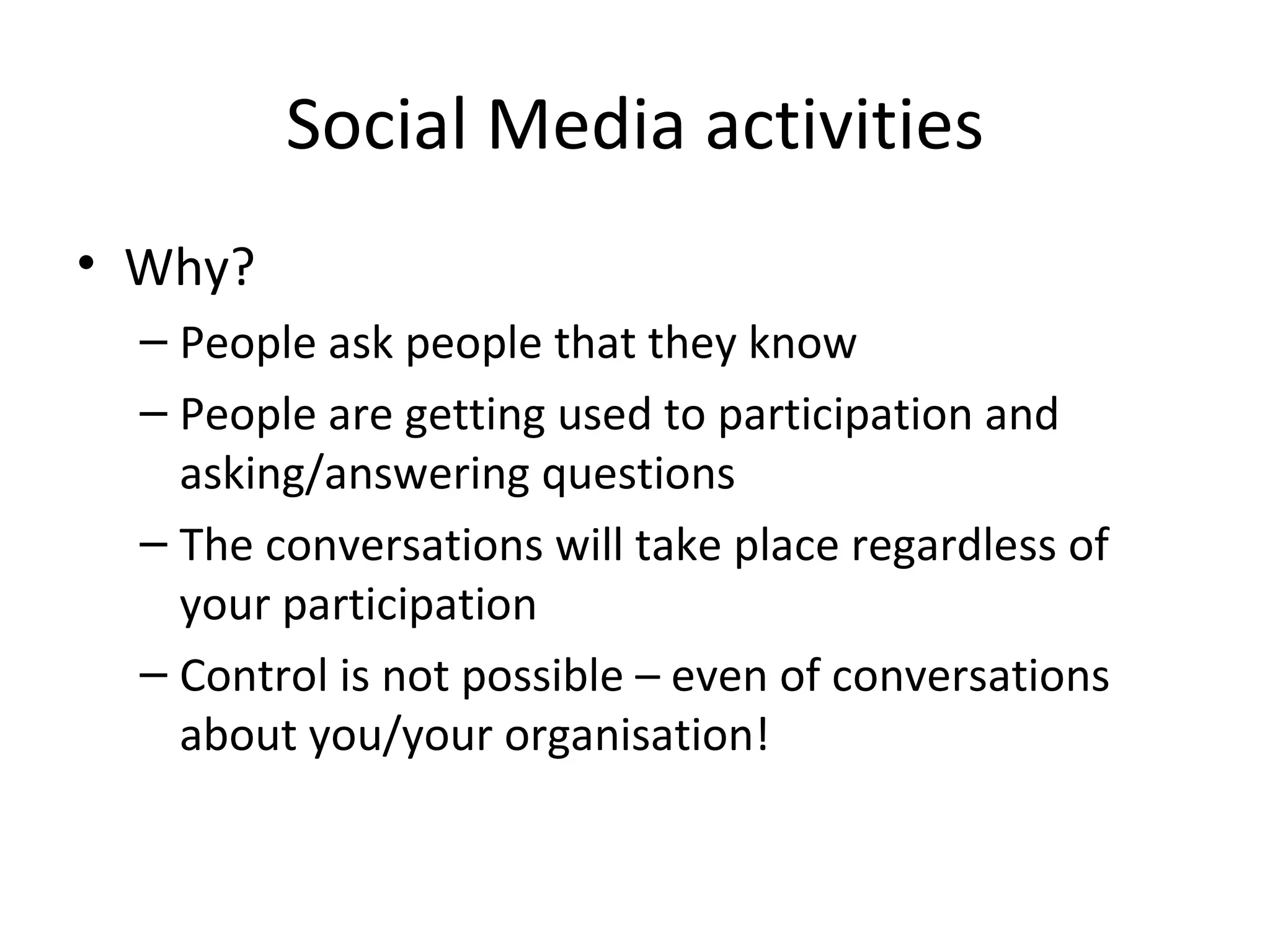 Social Media activities
• Why?
  – People ask people that they know
  – People are getting used to participation and
    asking/answering questions
  – The conversations will take place regardless of
    your participation
  – Control is not possible – even of conversations
    about you/your organisation!
 