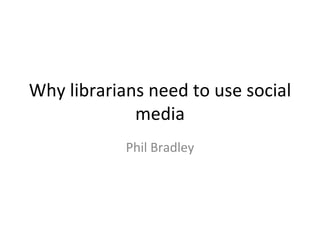 Why librarians need to use social
             media
            Phil Bradley
 