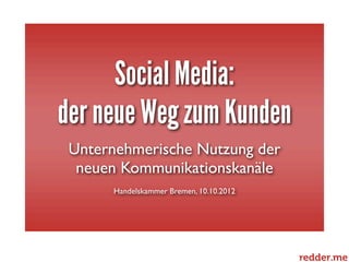 Social Media:
der neue Weg zum Kunden
 Unternehmerische Nutzung der
  neuen Kommunikationskanäle
      Handelskammer Bremen, 10.10.2012




                     1
 