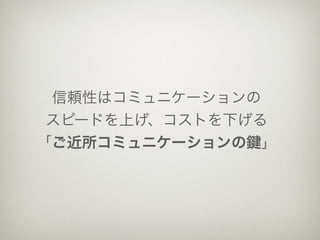 信頼性はコミュニケーションの
 スピードを上げ、コストを下げる
「ご近所コミュニケーションの 」
 