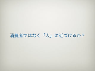 消費者ではなく「人」に近づけるか？
 