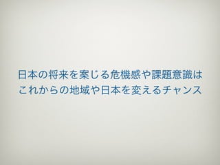 日本の将来を案じる危機感や課題意識は
これからの地域や日本を変えるチャンス
 