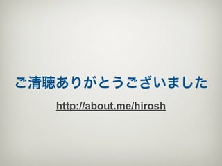 ご清聴ありがとうございました
   http://about.me/hirosh
 