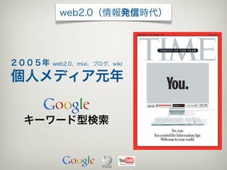 web2.0（情報発信時代）




２００５年   web2.0、mixi、ブログ、wiki

個人メディア元年


 キーワード型検索
 