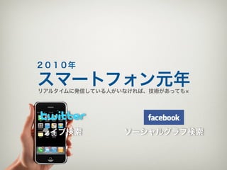 ２０１０年

スマートフォン元年
リアルタイムに発信している人がいなければ、技術があっても




ライブ検索           ソーシャルグラフ検索
 