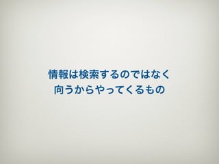 情報は検索するのではなく
 向うからやってくるもの
 