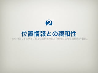 2
    位置情報との親和性
即時発信できるライブ性と位置情報の組み合わせにより空間検索が可能に
 