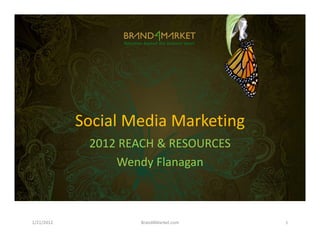 Social Media Marketing
             2012 REACH & RESOURCES
                 Wendy Flanagan



1/21/2012            Brand4Market.com   1
 