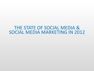 THE STATE OF SOCIAL MEDIA &
SOCIAL MEDIA MARKETING IN 2012
 