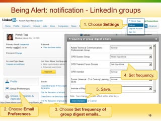 Being Alert: notification - LinkedIn groups
                                1. Choose Settings




                                                     4. Set frequency.


                                       5. Save.



2. Choose Email   3. Choose Set frequency of
  Preferences        group digest emails..                        10
 