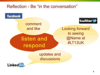 Reflection - Be “in the conversation”


         comment
          and like             Looking forward
                                  to seeing
       listen and                @Name at
                                  #LT13UK
        respond
                 updates and
                 discussions


                                                 5
 