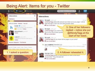 Being Alert: Items for you - Twitter



                                     3. One of her followers
                                     replied – notice she put
                                       @WendyTagg at the
                                        start of her tweet..




1. I asked a question.       2. A follower retweeted it.




                                                           9
 