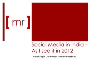 Social Media in India –
As I see it in 2012
Praval Singh, Co-founder – Media Redefined
 