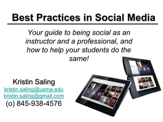 Best Practices in Social Media
         Your guide to being social as an
        instructor and a professional, and
         how to help your students do the
                      same!


   Kristin Saling
kristin.saling@usma.edu
kristin.saling@gmail.com
(o) 845-938-4576
 