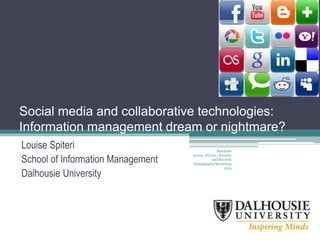 Social media and collaborative technologies:
Information management dream or nightmare?
Louise Spiteri
School of Information Management
Dalhousie University
Maritime
Access, Privacy, Security
and Records
Management Workshop
2013
 