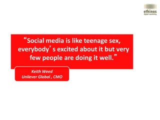 “Social media is like teenage sex,
everybody’s excited about it but very
    few people are doing it well.”
      Keith We...