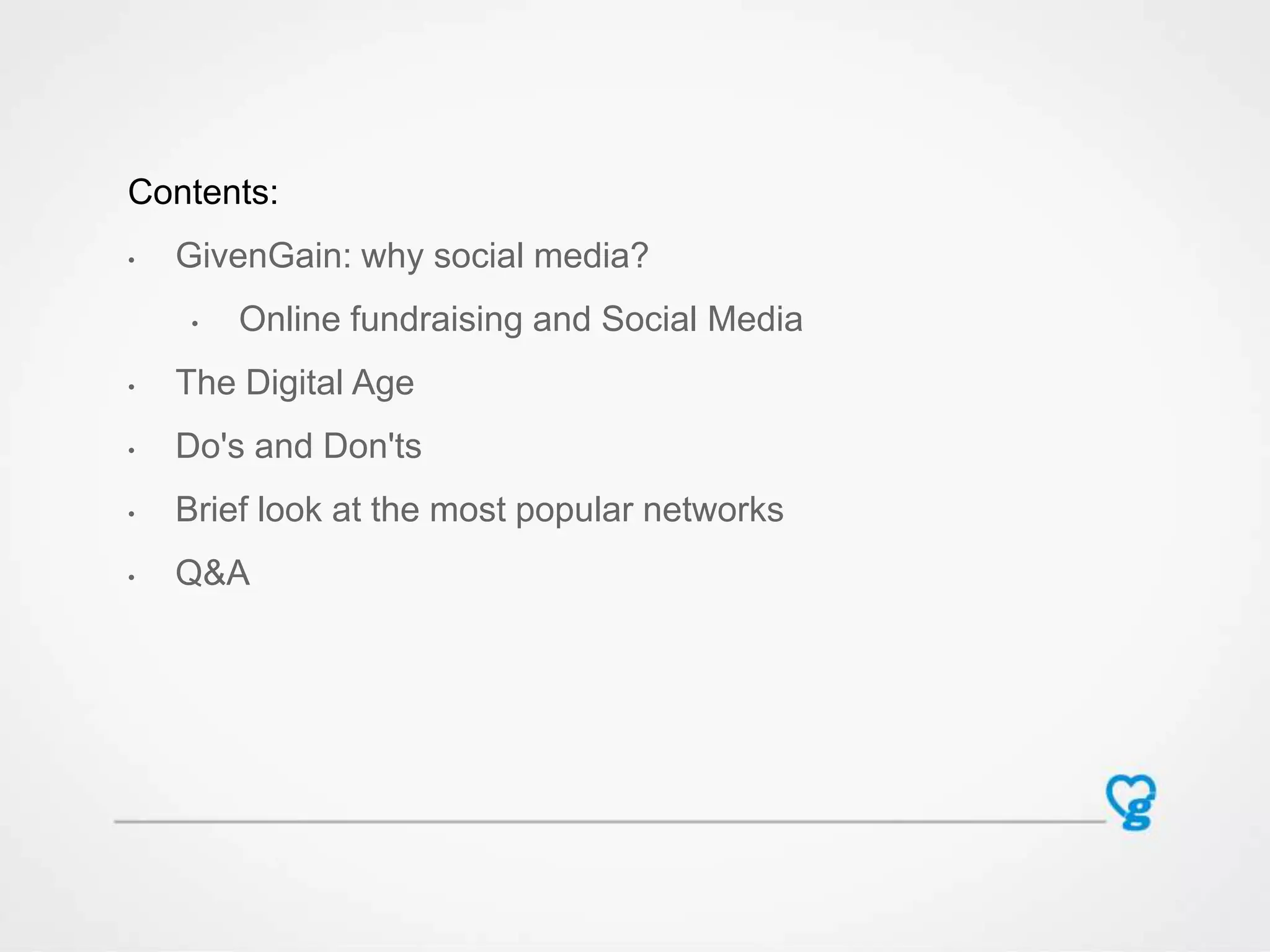 Contents:
• GivenGain: why social media?
• Online fundraising and Social Media
• The Digital Age
• Do's and Don'ts
• Brief look at the most popular networks
• Q&A
 