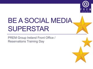 BE A SOCIAL MEDIA
SUPERSTAR
PREM Group Ireland Front Office /
Reservations Training Day
 