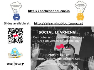 Graz University of Technology
SOCIAL LEARNING
Computer and Information Services
Graz University of Technology
Martin Ebner
http://elearning.tugraz.at
http://elearningblog.tugraz.at
Slides available at: http://elearningblog.tugraz.at
mebner
http://backchannel.cnc.io
 