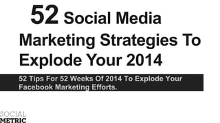 52 Social Media
Marketing Strategies To
Explode Your 2014
52 Tips For 52 Weeks Of 2014 To Explode Your
Facebook Marketing Efforts.

 