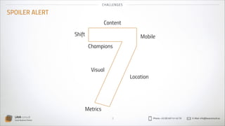 CHAL L EN GES

SPOILER ALERT
Content
Shift

Mobile
Champions

Visual
Location

Metrics
LAVA consult
Social Business Partner

3

Phone: +32 (0) 497 41 43 79

E-Mail: info@lavaconsult.eu

 