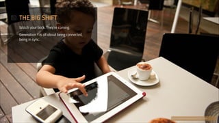 THE BIG SHIFT
Watch your back. They’re coming.
Generation Y is all about being connected, 
being in sync.

flickr.com/photos/unique-uae/6279217586

 