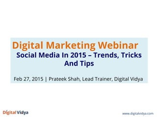 Digital Marketing Webinar
Social Media In 2015 – Trends, Tricks
And Tips
Feb 27, 2015 | Prateek Shah, Lead Trainer, Digital Vidya
www.digitalvidya.com
 