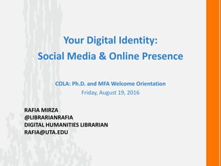 RAFIA MIRZA
@LIBRARIANRAFIA
DIGITAL HUMANITIES LIBRARIAN
RAFIA@UTA.EDU
Your Digital Identity:
Social Media & Online Presence
COLA: Ph.D. and MFA Welcome Orientation
Friday, August 19, 2016
 