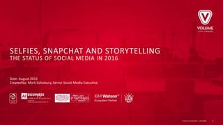 © Volume Limited 2016 | VDL-00000 1
SELFIES, SNAPCHAT AND STORYTELLING
THE STATUS OF SOCIAL MEDIA IN 2016
Date: August 2016
Created by: Mark Solesbury, Senior Social Media Executive
 
