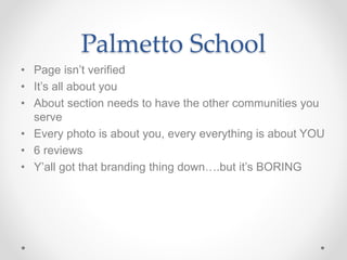 Palmetto School
• Page isn’t verified
• It’s all about you
• About section needs to have the other communities you
serve
• Every photo is about you, every everything is about YOU
• 6 reviews
• Y’all got that branding thing down….but it’s BORING
 