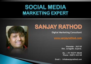 Digital Marketing Consultant
www.sanjayrathod.com
Visavadar – 362130
Dist. Junagadh, Gujarat.
Mo. : +91 94277 38648
Phone : 02873 222148
Email :- info@sanjayrathod.com
 
