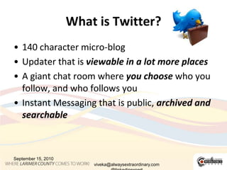 What is Twitter?140 character micro-blogUpdater that is viewable in a lot more placesA giant chat room where you choose who you follow, and who follows youInstant Messaging that is public, archived and searchableSeptember 15, 2010viveka@alwaysextraordinary.com@linkedinexpert6