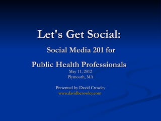 Let's Get Social:
    Social Media 201 for
Public Health Professionals
             May 11, 2012
            Plymouth, MA

      Presented by David Crowley
       www.davidbcrowley.com
 