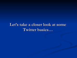 Twitter Basics
   Timeline
     Stream of Tweets from Tweeps you follow
     Fast moving stream if you follow a lot of ...