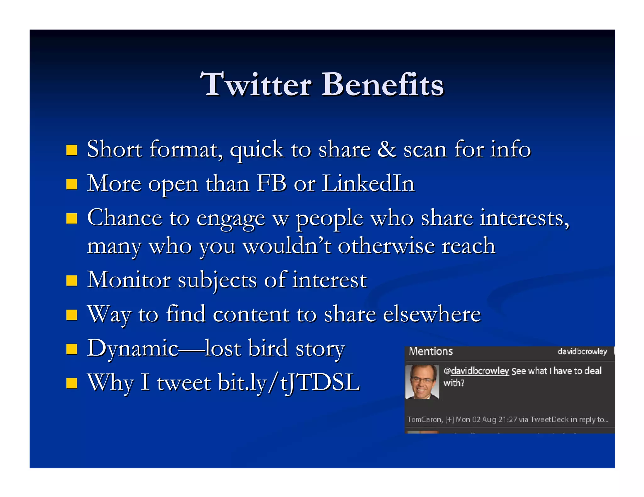 Twitter Benefits
Short format, quick to share & scan for info
More open than FB or LinkedIn
Chance to engage w people who share interests,
many who you wouldn’t otherwise reach
Monitor subjects of interest
Way to find content to share elsewhere
Dynamic—lost bird story
Why I tweet bit.ly/tJTDSL
 