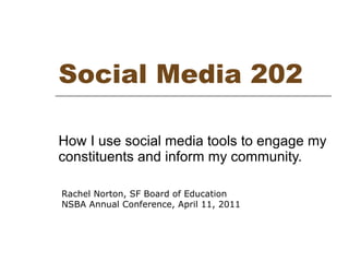Social Media 202 How I use social media tools to engage my constituents and inform my community.  Rachel Norton, SF Board of Education NSBA Annual Conference, April 11, 2011 