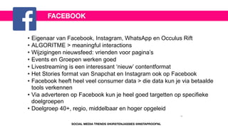 • Eigenaar van Facebook, Instagram, WhatsApp en Occulus Rift
• ALGORITME > meaningful interactions
• Wijzigingen nieuwsfeed: vrienden voor pagina’s
• Events en Groepen werken goed
• Livestreaming is een interessant ‘nieuw’ contentformat
• Het Stories format van Snapchat en Instagram ook op Facebook
• Facebook heeft heel veel consumer data > die data kun je via betaalde
tools verkennen
• Via adverteren op Facebook kun je heel goed targetten op specifieke
doelgroepen
• Doelgroep 40+, regio, middelbaar en hoger opgeleid
FACEBOOK
SOCIAL MEDIA TRENDS @KIRSTENJASSIES @INSTAPROOFNL
14
 