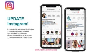  
 
UPDATE
Instagram!  
6,1 miljoen NL gebruikers 13 - 65+ jaar 
3,4 miljoen gebruikers in België
55% vrouwen, 45% mannen
880.000 tussen de 50 en de 65 jaar
3,1 miljoen millennials (1985 - 2000) 
 
@INSTAPROOFNL @KIRSTENJASSIES
 