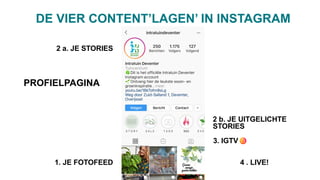 1. JE FOTOFEED
2 a. JE STORIES
2 b. JE UITGELICHTE 
STORIES
DE VIER CONTENT’LAGEN’ IN INSTAGRAM
3. IGTV
PROFIELPAGINA
4 . LIVE!
 