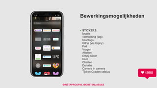Bewerkingsmogelijkheden
• STICKERS:  
locatie 
vermelding (tag) 
hashtags 
GIFje (via Giphy) 
Poll 
Vragen 
Aftellen 
Emoji-slider 
Quiz 
Chatten 
Donatie 
Camera in camera 
Tijd en Graden celsius
@INSTAPROOFNL @KIRSTENJASSIES
 