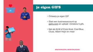 • Ontwerp je eigen GIF 
• Start een businessaccount op
giphy.com en upload minstens 5 gifs.  
• Net als KLM of Enzo Knol, Cool Blue,
Cluse, Albert Heijn en meer
je eigen GIFS
@INSTAPROOFNL @KIRSTENJASSIES
 
