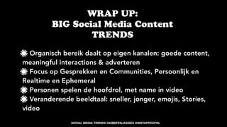 Organisch bereik daalt op eigen kanalen: goede content,
meaningful interactions & adverteren
Focus op Gesprekken en Communities, Persoonlijk en
Realtime en Ephemeral
Personen spelen de hoofdrol, met name in video
Veranderende beeldtaal: sneller, jonger, emojis, Stories,
video
WRAP UP:  
BIG Social Media Content
TRENDS
SOCIAL MEDIA TRENDS @KIRSTENJASSIES @INSTAPROOFNL!50
 